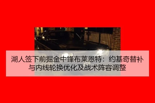 湖人签下前掘金中锋布莱恩特：约基奇替补与内线轮换优化及战术阵容调整