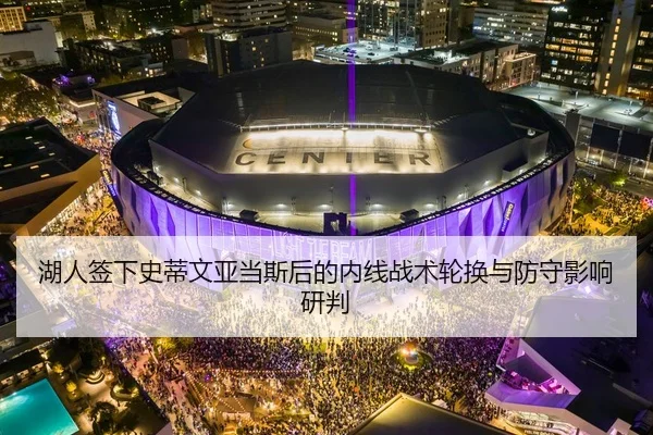 湖人签下史蒂文亚当斯后的内线战术轮换与防守影响研判 | Tencent Sports
