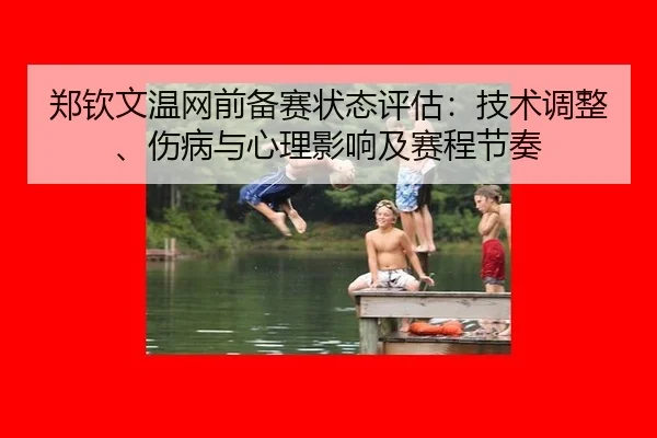 郑钦文温网前备赛状态评估：技术调整、伤病与心理影响及赛程节奏